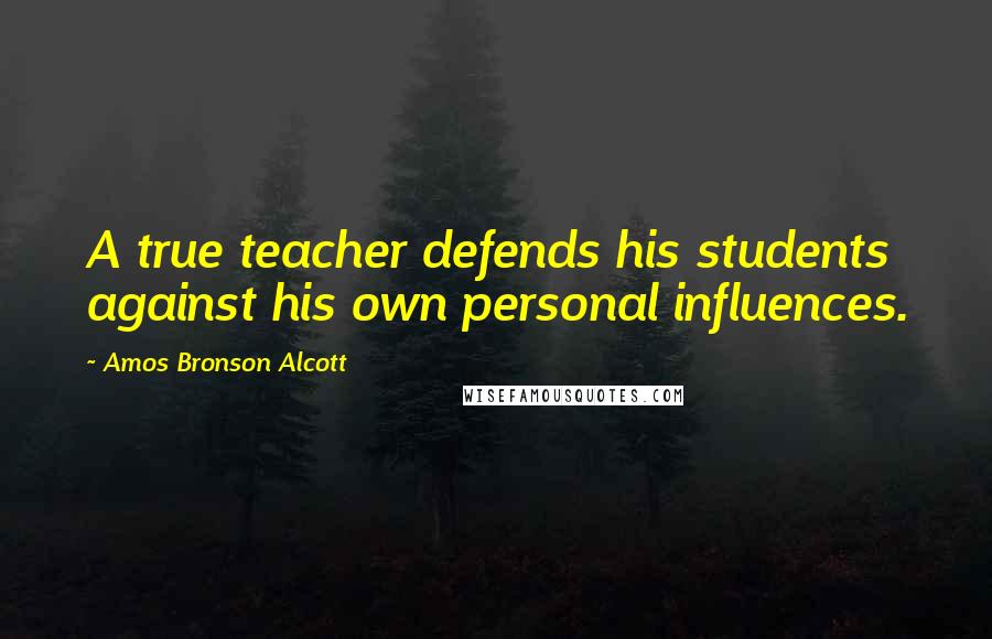 Amos Bronson Alcott Quotes: A true teacher defends his students against his own personal influences.