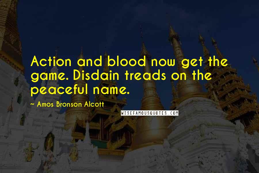 Amos Bronson Alcott Quotes: Action and blood now get the game. Disdain treads on the peaceful name.