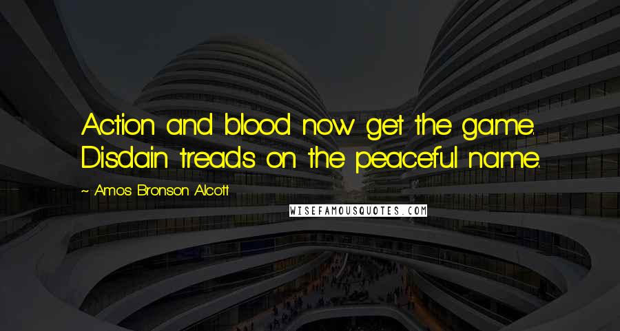 Amos Bronson Alcott Quotes: Action and blood now get the game. Disdain treads on the peaceful name.