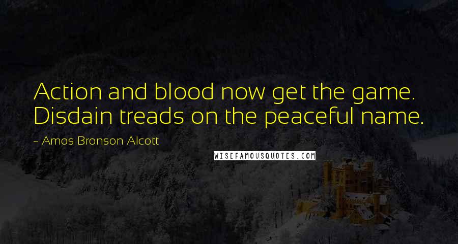 Amos Bronson Alcott Quotes: Action and blood now get the game. Disdain treads on the peaceful name.