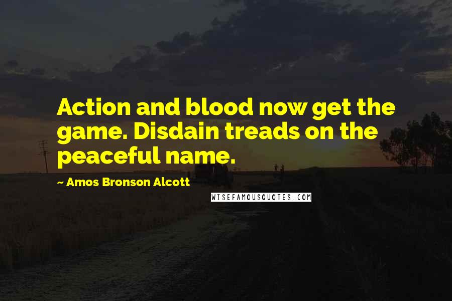 Amos Bronson Alcott Quotes: Action and blood now get the game. Disdain treads on the peaceful name.