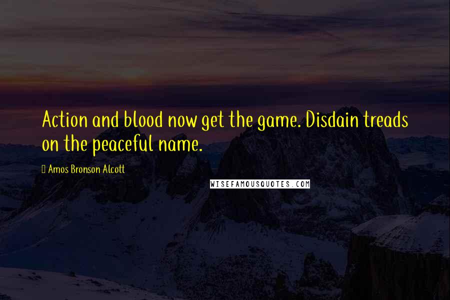 Amos Bronson Alcott Quotes: Action and blood now get the game. Disdain treads on the peaceful name.