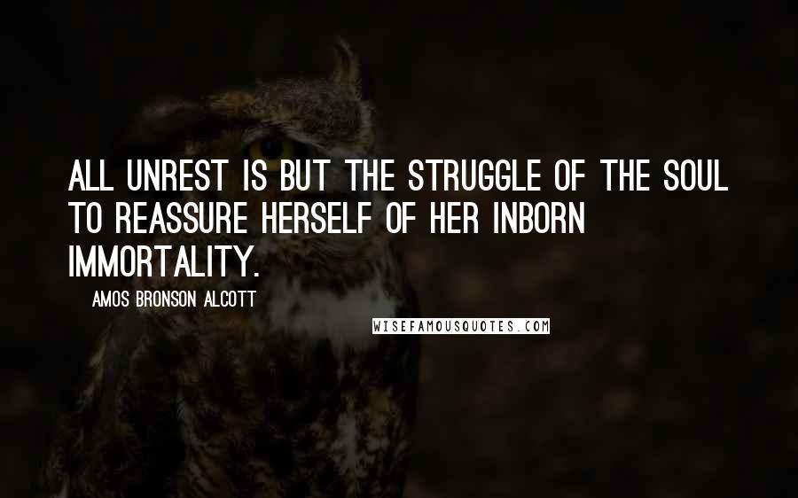 Amos Bronson Alcott Quotes: All unrest is but the struggle of the soul to reassure herself of her inborn immortality.