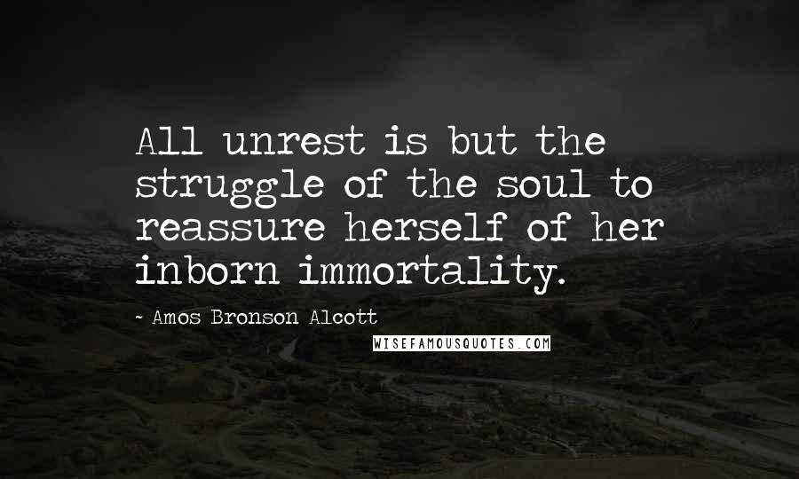 Amos Bronson Alcott Quotes: All unrest is but the struggle of the soul to reassure herself of her inborn immortality.