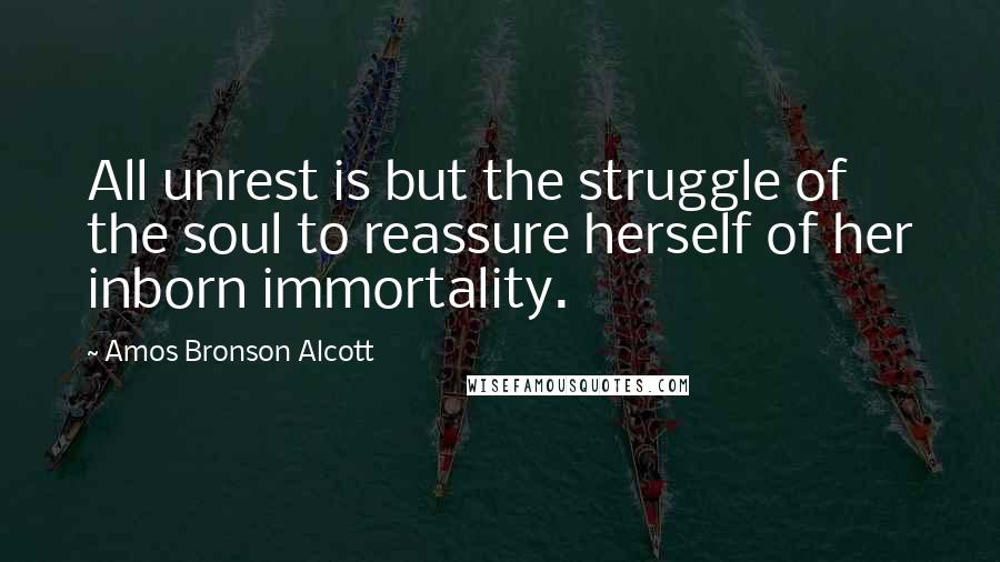 Amos Bronson Alcott Quotes: All unrest is but the struggle of the soul to reassure herself of her inborn immortality.