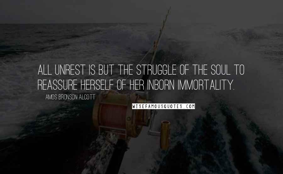 Amos Bronson Alcott Quotes: All unrest is but the struggle of the soul to reassure herself of her inborn immortality.