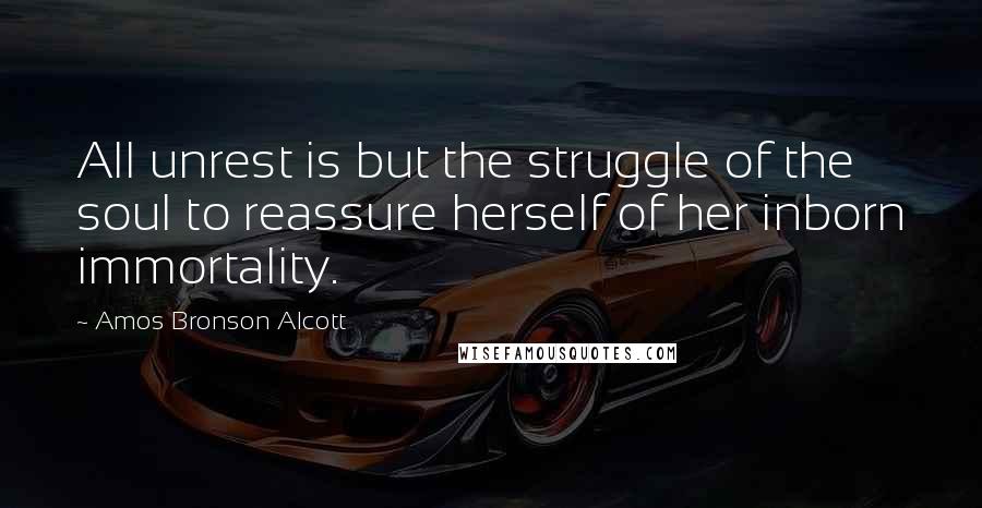 Amos Bronson Alcott Quotes: All unrest is but the struggle of the soul to reassure herself of her inborn immortality.