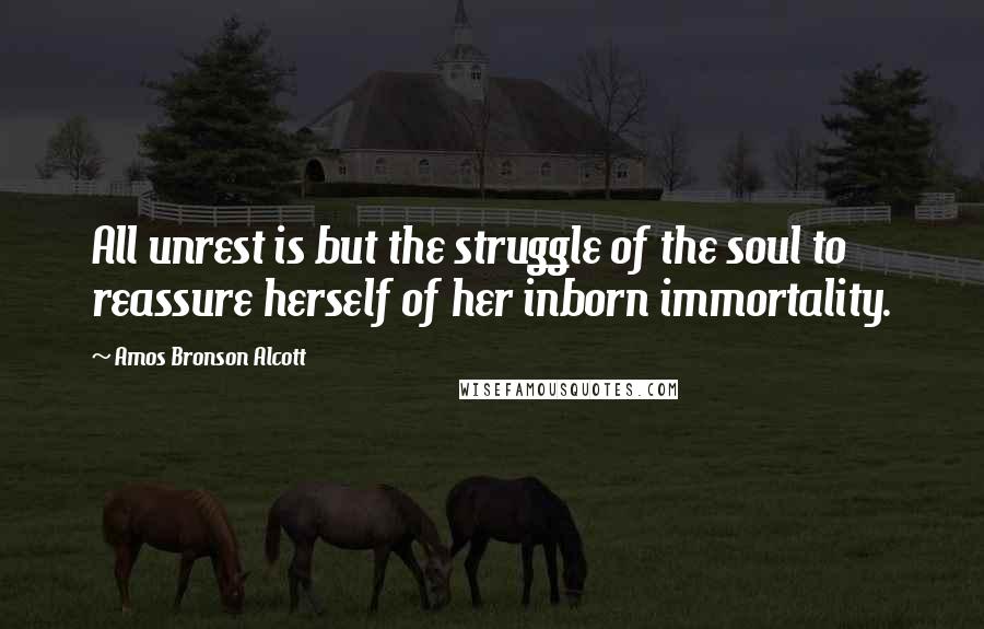 Amos Bronson Alcott Quotes: All unrest is but the struggle of the soul to reassure herself of her inborn immortality.