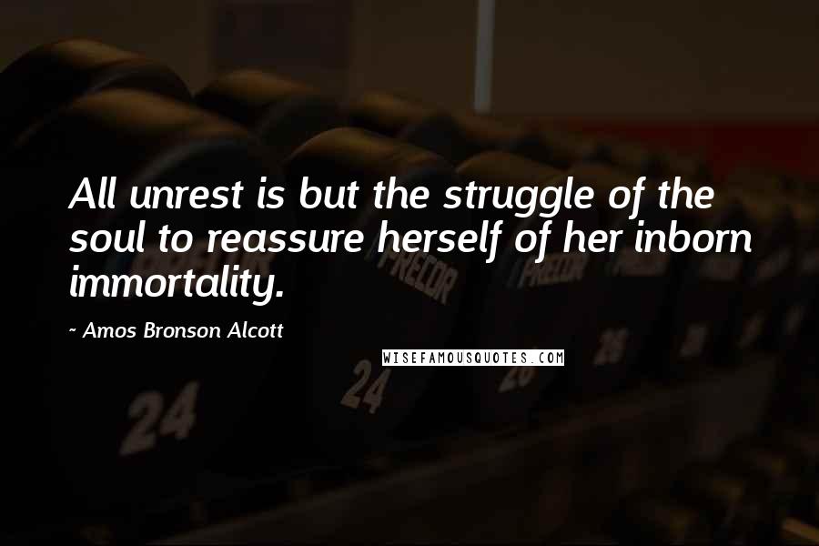 Amos Bronson Alcott Quotes: All unrest is but the struggle of the soul to reassure herself of her inborn immortality.