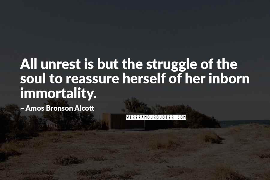 Amos Bronson Alcott Quotes: All unrest is but the struggle of the soul to reassure herself of her inborn immortality.