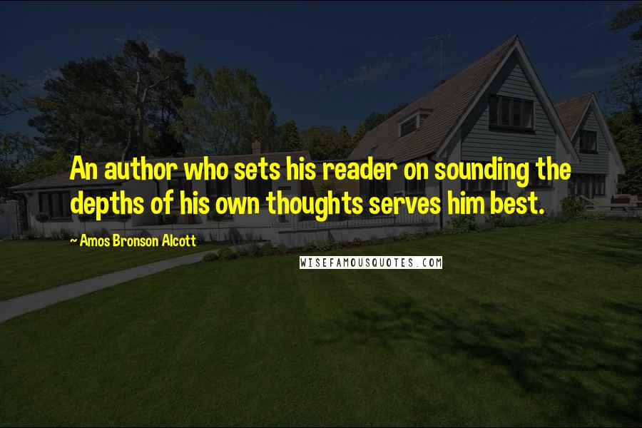 Amos Bronson Alcott Quotes: An author who sets his reader on sounding the depths of his own thoughts serves him best.