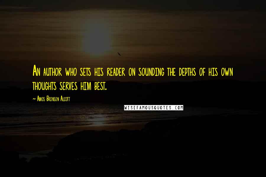 Amos Bronson Alcott Quotes: An author who sets his reader on sounding the depths of his own thoughts serves him best.