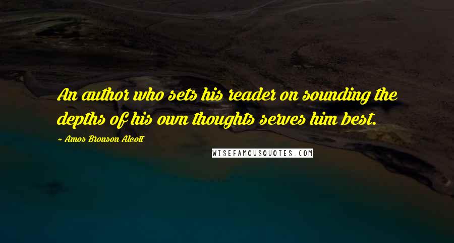 Amos Bronson Alcott Quotes: An author who sets his reader on sounding the depths of his own thoughts serves him best.