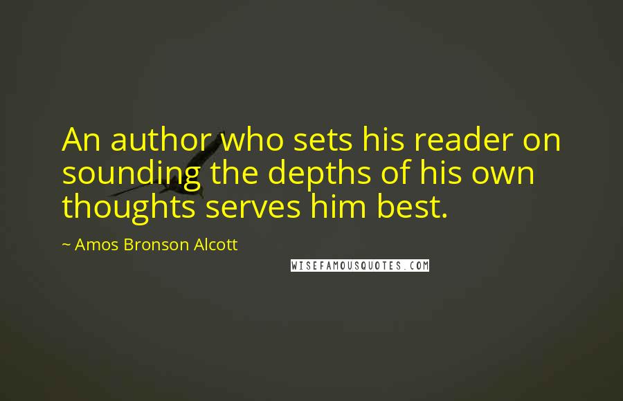 Amos Bronson Alcott Quotes: An author who sets his reader on sounding the depths of his own thoughts serves him best.