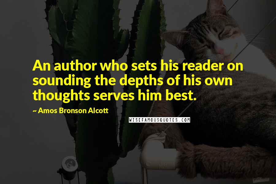 Amos Bronson Alcott Quotes: An author who sets his reader on sounding the depths of his own thoughts serves him best.