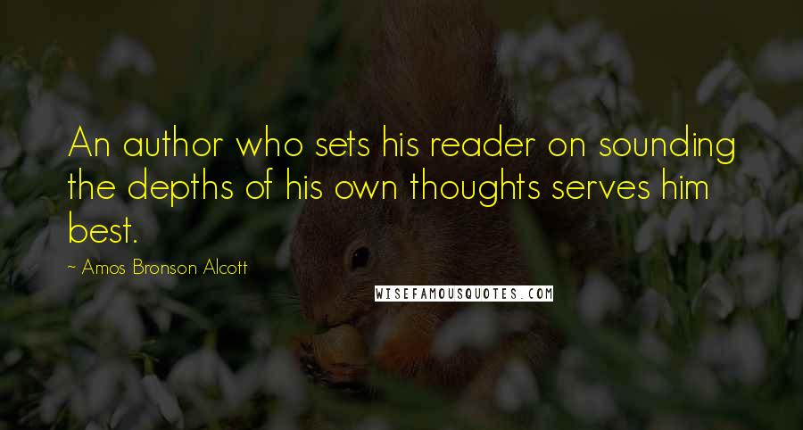 Amos Bronson Alcott Quotes: An author who sets his reader on sounding the depths of his own thoughts serves him best.