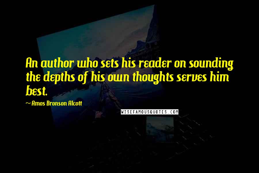 Amos Bronson Alcott Quotes: An author who sets his reader on sounding the depths of his own thoughts serves him best.