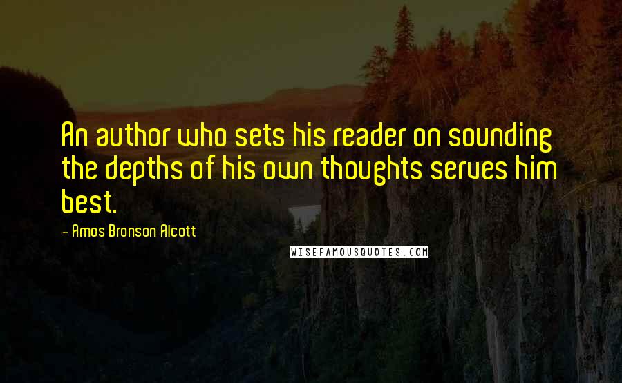 Amos Bronson Alcott Quotes: An author who sets his reader on sounding the depths of his own thoughts serves him best.