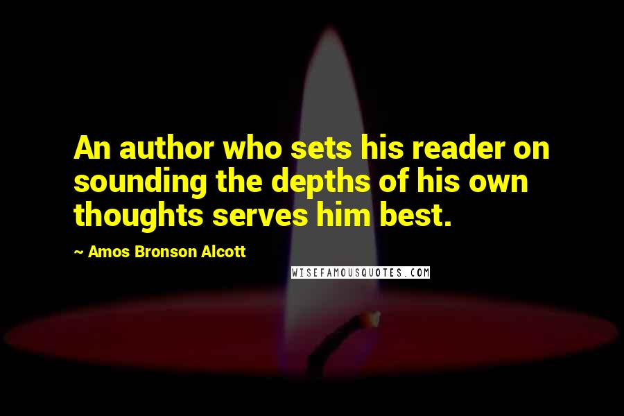 Amos Bronson Alcott Quotes: An author who sets his reader on sounding the depths of his own thoughts serves him best.