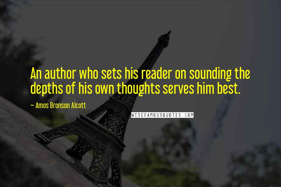 Amos Bronson Alcott Quotes: An author who sets his reader on sounding the depths of his own thoughts serves him best.