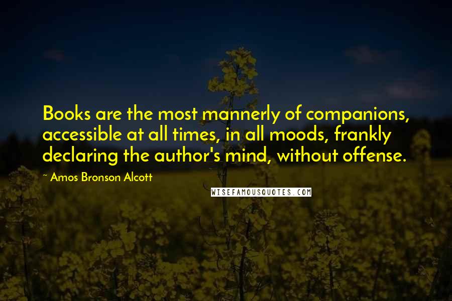 Amos Bronson Alcott Quotes: Books are the most mannerly of companions, accessible at all times, in all moods, frankly declaring the author's mind, without offense.