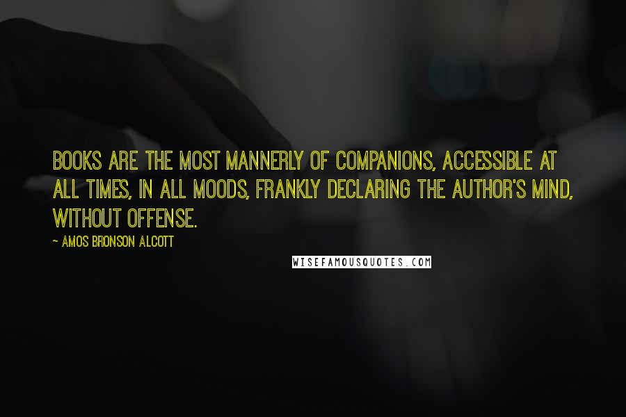 Amos Bronson Alcott Quotes: Books are the most mannerly of companions, accessible at all times, in all moods, frankly declaring the author's mind, without offense.