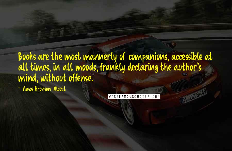 Amos Bronson Alcott Quotes: Books are the most mannerly of companions, accessible at all times, in all moods, frankly declaring the author's mind, without offense.