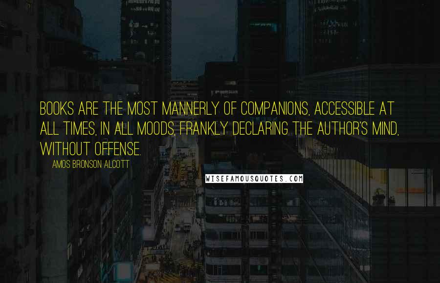 Amos Bronson Alcott Quotes: Books are the most mannerly of companions, accessible at all times, in all moods, frankly declaring the author's mind, without offense.