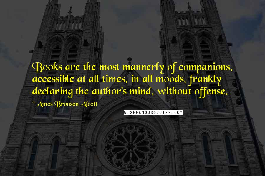 Amos Bronson Alcott Quotes: Books are the most mannerly of companions, accessible at all times, in all moods, frankly declaring the author's mind, without offense.
