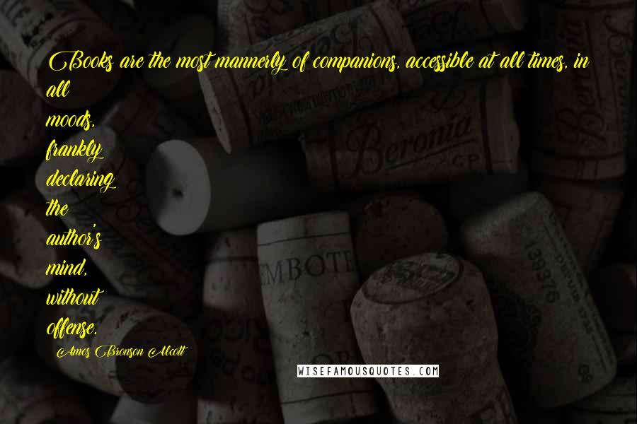 Amos Bronson Alcott Quotes: Books are the most mannerly of companions, accessible at all times, in all moods, frankly declaring the author's mind, without offense.