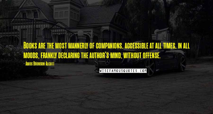 Amos Bronson Alcott Quotes: Books are the most mannerly of companions, accessible at all times, in all moods, frankly declaring the author's mind, without offense.