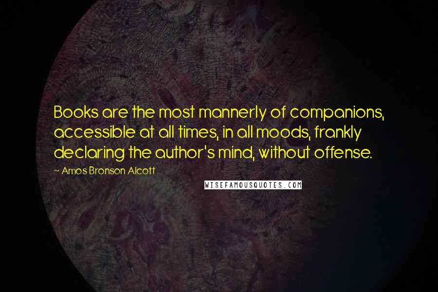 Amos Bronson Alcott Quotes: Books are the most mannerly of companions, accessible at all times, in all moods, frankly declaring the author's mind, without offense.