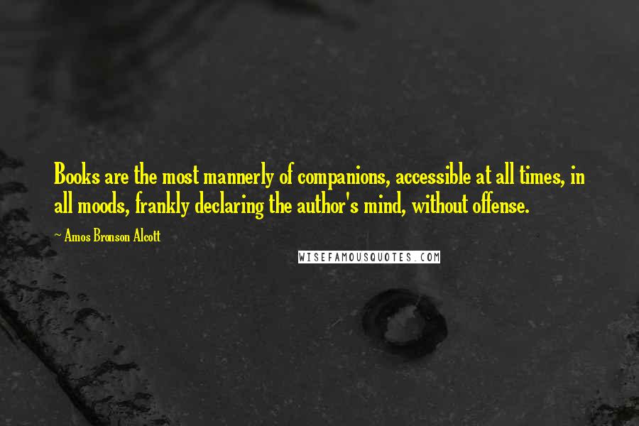 Amos Bronson Alcott Quotes: Books are the most mannerly of companions, accessible at all times, in all moods, frankly declaring the author's mind, without offense.