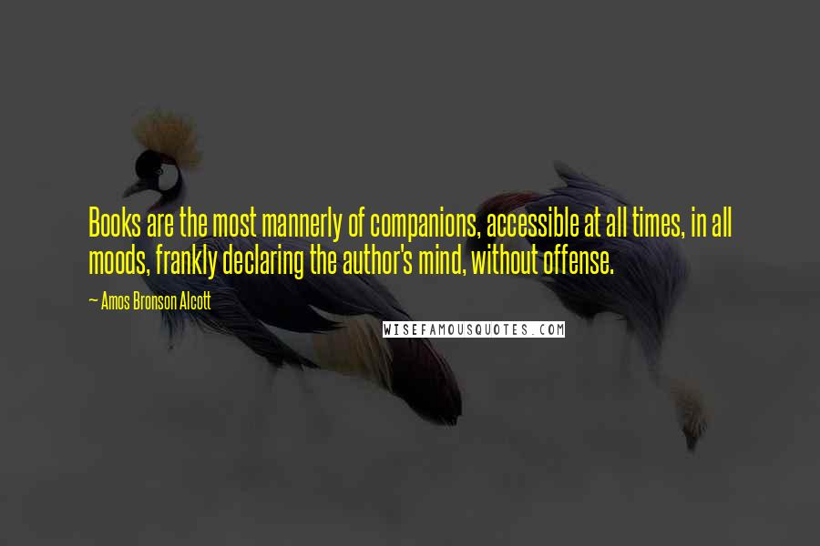 Amos Bronson Alcott Quotes: Books are the most mannerly of companions, accessible at all times, in all moods, frankly declaring the author's mind, without offense.