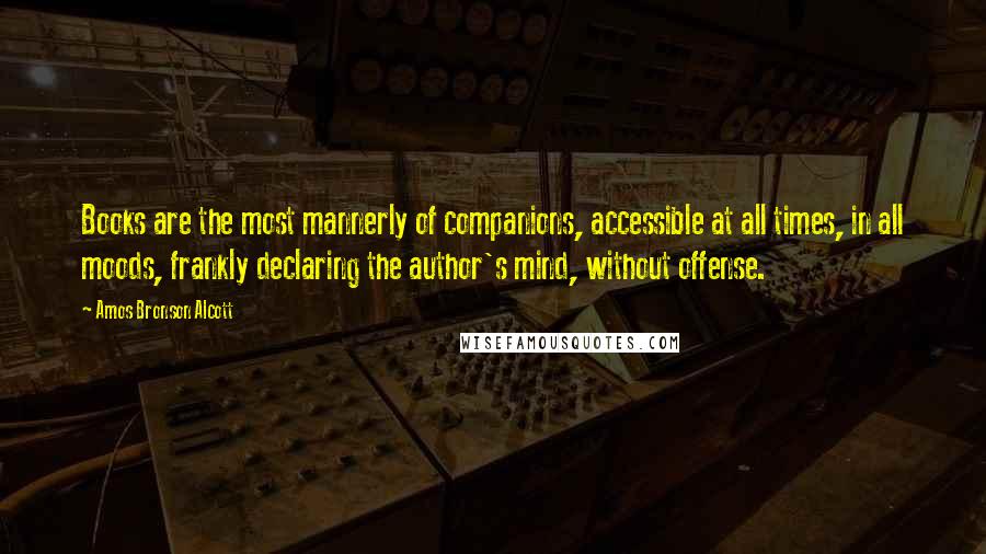 Amos Bronson Alcott Quotes: Books are the most mannerly of companions, accessible at all times, in all moods, frankly declaring the author's mind, without offense.