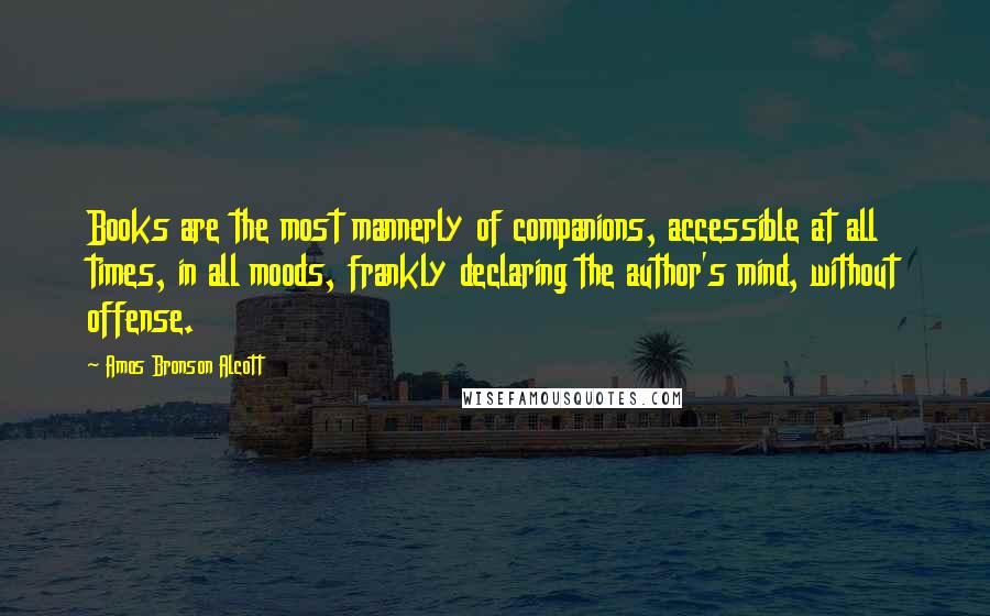 Amos Bronson Alcott Quotes: Books are the most mannerly of companions, accessible at all times, in all moods, frankly declaring the author's mind, without offense.