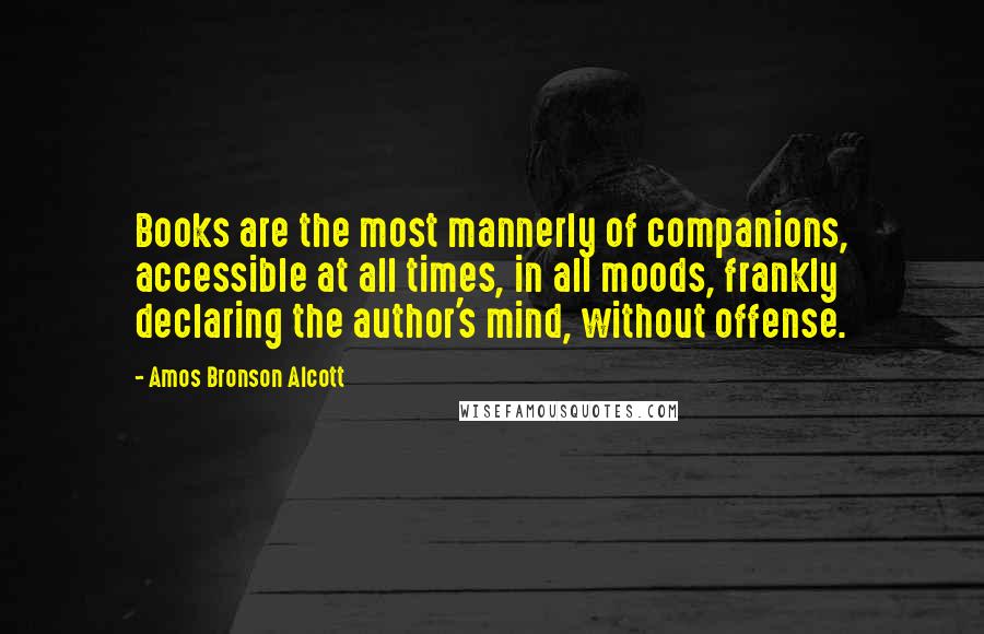 Amos Bronson Alcott Quotes: Books are the most mannerly of companions, accessible at all times, in all moods, frankly declaring the author's mind, without offense.