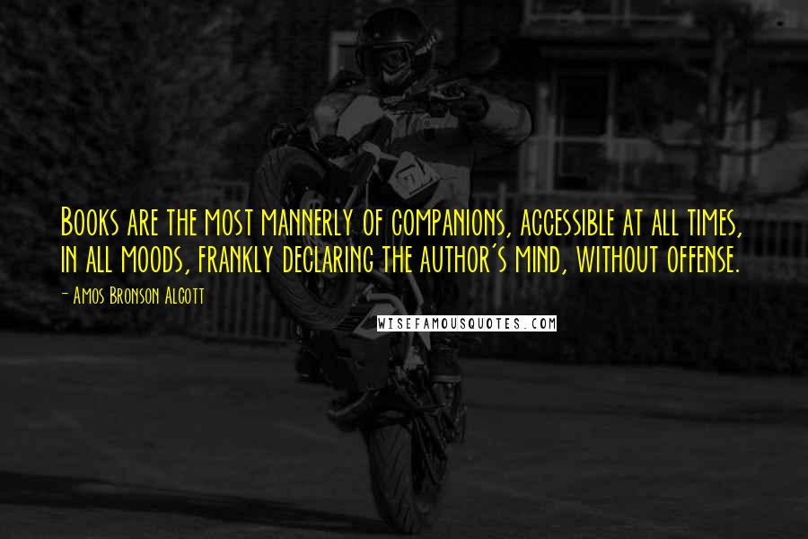 Amos Bronson Alcott Quotes: Books are the most mannerly of companions, accessible at all times, in all moods, frankly declaring the author's mind, without offense.