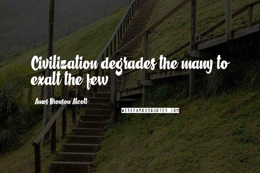 Amos Bronson Alcott Quotes: Civilization degrades the many to exalt the few.