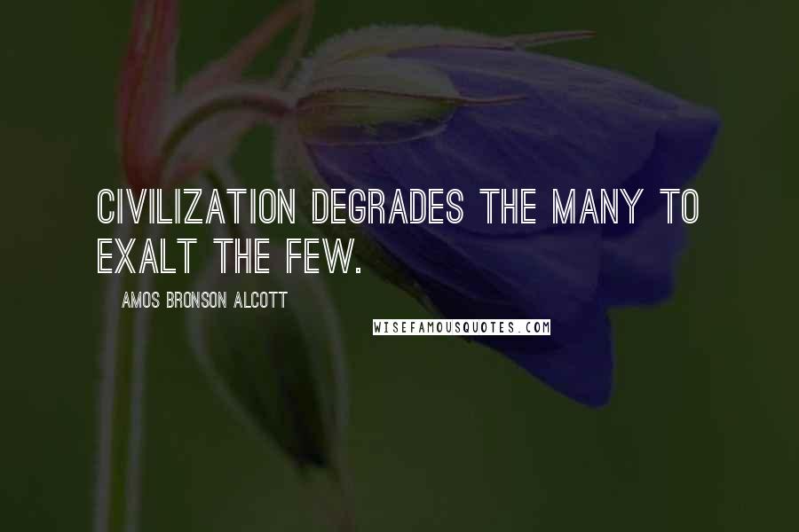 Amos Bronson Alcott Quotes: Civilization degrades the many to exalt the few.