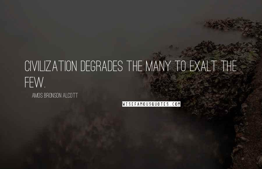 Amos Bronson Alcott Quotes: Civilization degrades the many to exalt the few.