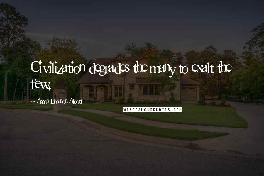 Amos Bronson Alcott Quotes: Civilization degrades the many to exalt the few.