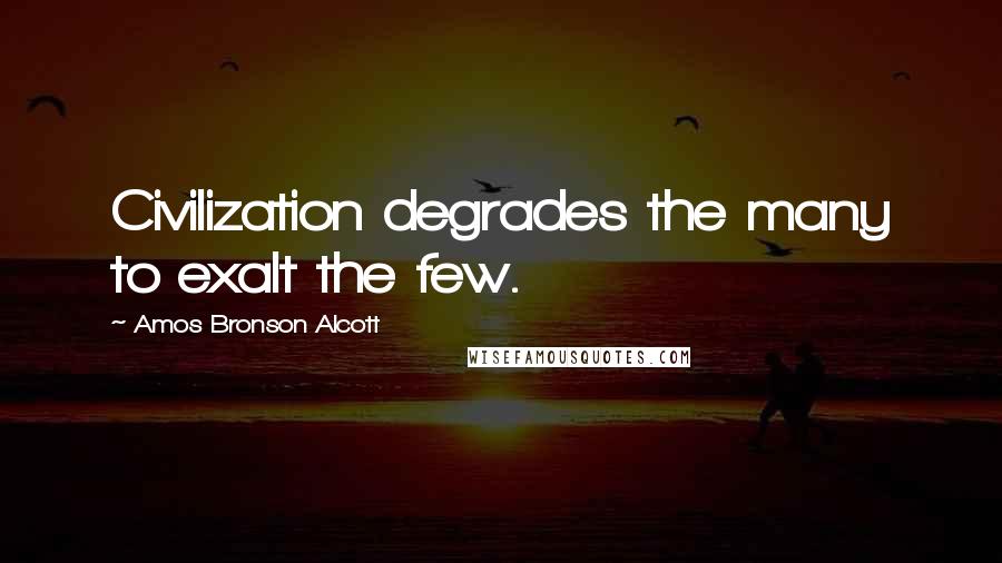 Amos Bronson Alcott Quotes: Civilization degrades the many to exalt the few.