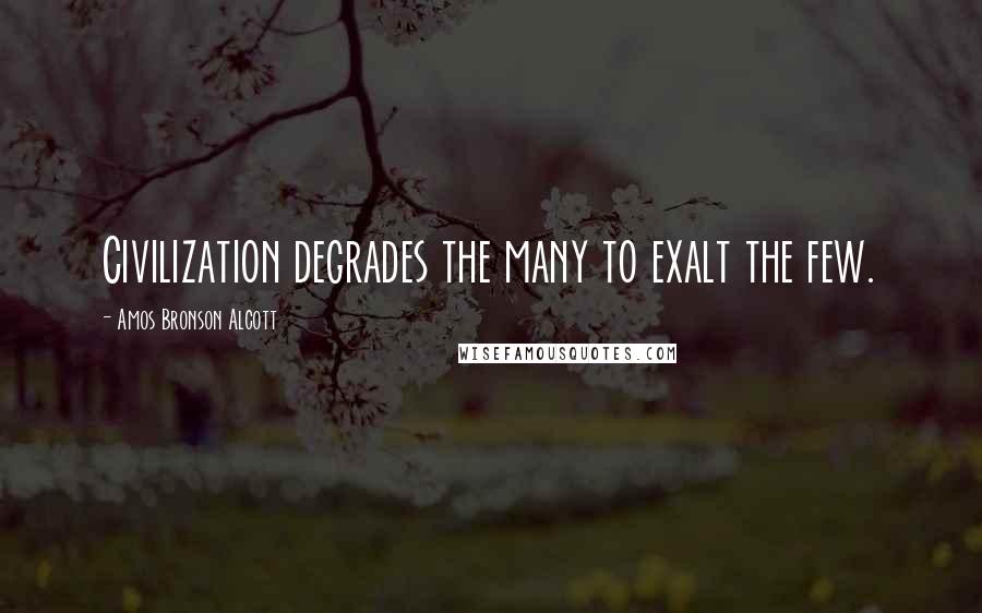 Amos Bronson Alcott Quotes: Civilization degrades the many to exalt the few.