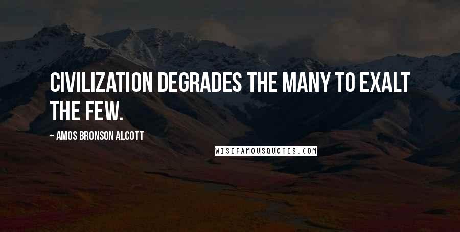Amos Bronson Alcott Quotes: Civilization degrades the many to exalt the few.