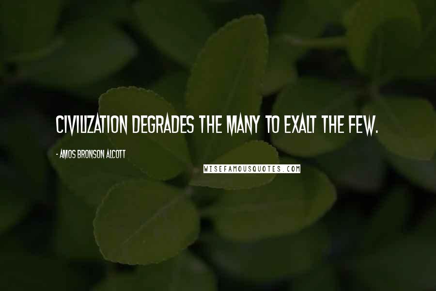 Amos Bronson Alcott Quotes: Civilization degrades the many to exalt the few.