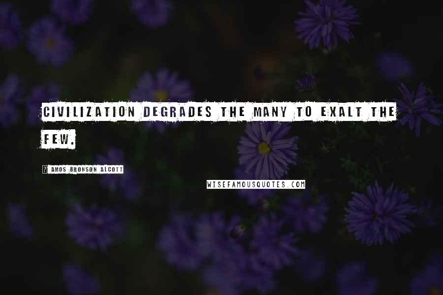 Amos Bronson Alcott Quotes: Civilization degrades the many to exalt the few.