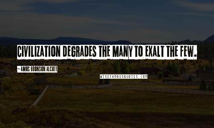 Amos Bronson Alcott Quotes: Civilization degrades the many to exalt the few.