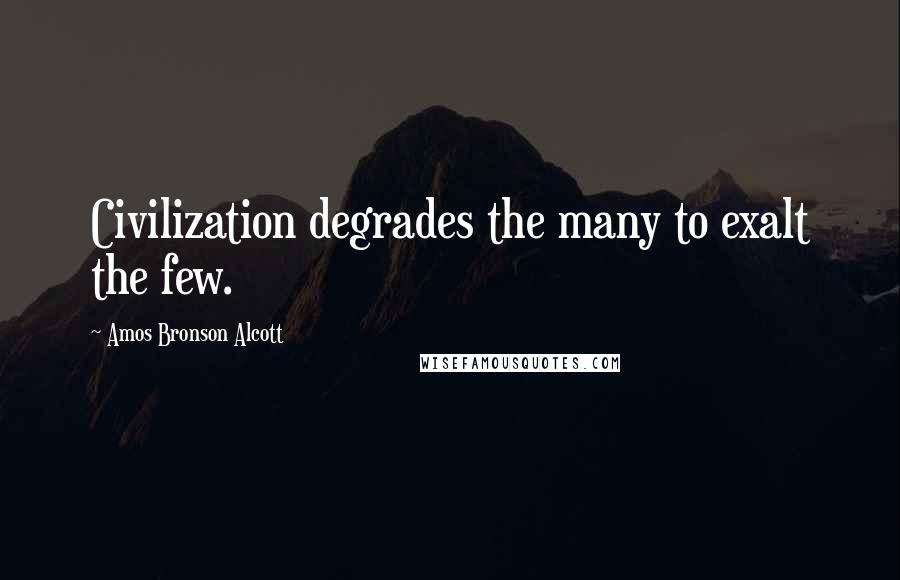 Amos Bronson Alcott Quotes: Civilization degrades the many to exalt the few.