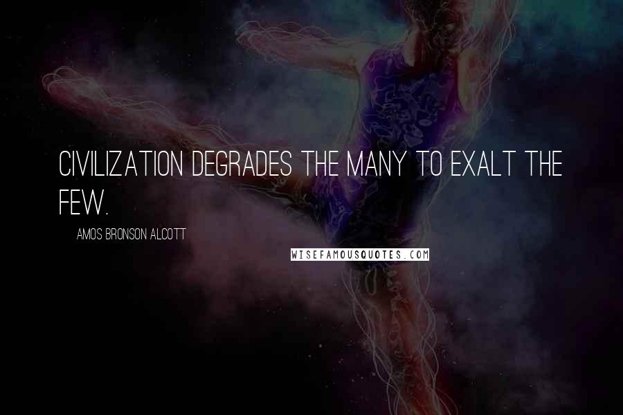 Amos Bronson Alcott Quotes: Civilization degrades the many to exalt the few.